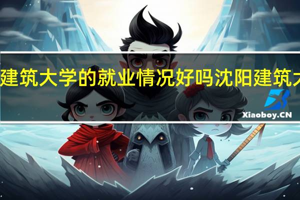 沈阳建筑大学的就业情况好吗 沈阳建筑大学怎么样