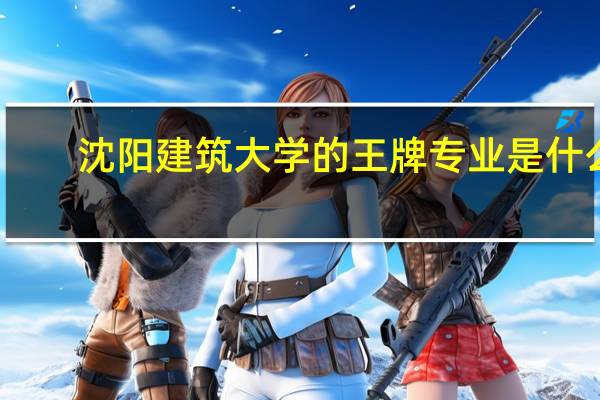 沈阳建筑大学的王牌专业是什么