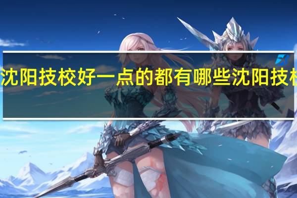 沈阳技校好一点的都有哪些 沈阳技校推荐