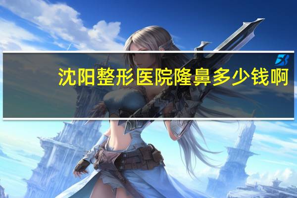 沈阳整形医院隆鼻多少钱啊，沈阳隆鼻哪个整容医院做的好啊紧急