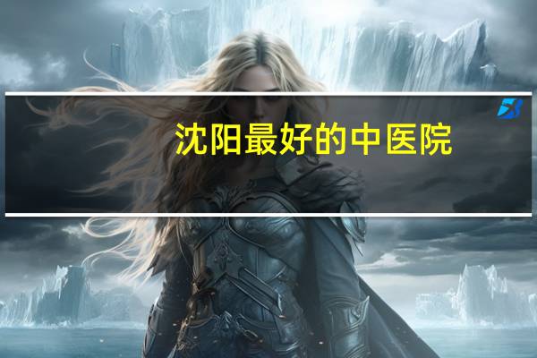 沈阳最好的中医院？沈阳哪个中医院好啊