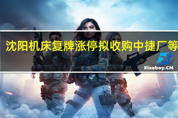 沈阳机床复牌涨停拟收购中捷厂等资产