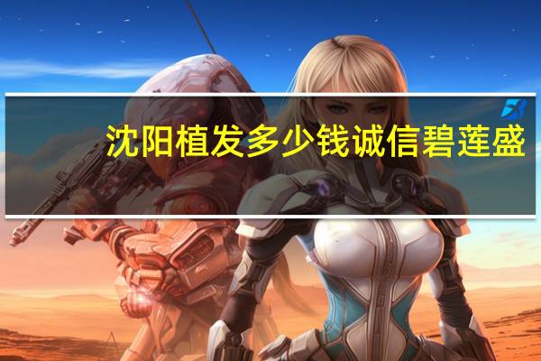 沈阳植发多少钱诚信碧莲盛(南京碧莲盛植发医院植发靠谱吗)