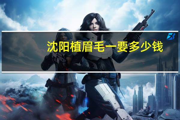 沈阳植眉毛一要多少钱，洗眉毛一般多少钱沈阳谁家擅长些