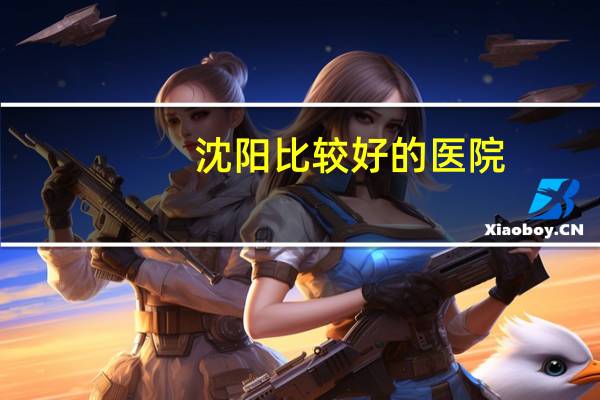 沈阳比较好的医院?在沈阳,去哪个医院看病最靠谱