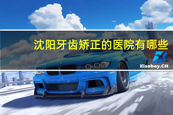 沈阳牙齿矫正的医院有哪些？沈阳牙齿矫正那个医院好多少钱