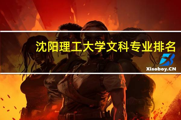 沈阳理工大学文科专业排名，最好的文科专业有哪些
