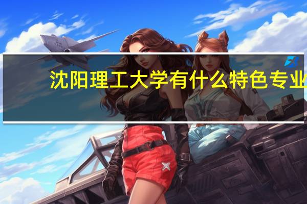沈阳理工大学有什么特色专业，专业排名如何