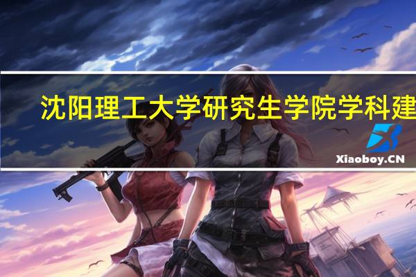 沈阳理工大学研究生学院学科建设