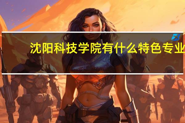 沈阳科技学院有什么特色专业,专业排名如何