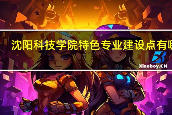 沈阳科技学院特色专业建设点有哪些