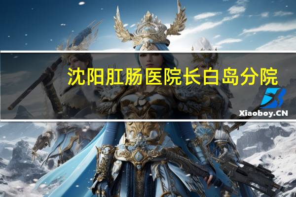 沈阳肛肠医院长白岛分院（沈阳肛肠医院）