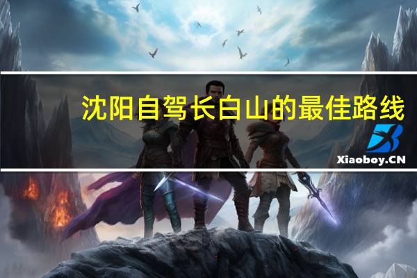 沈阳自驾长白山的最佳路线