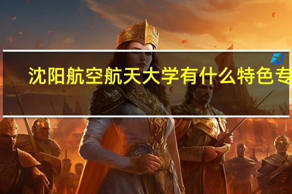沈阳航空航天大学有什么特色专业
