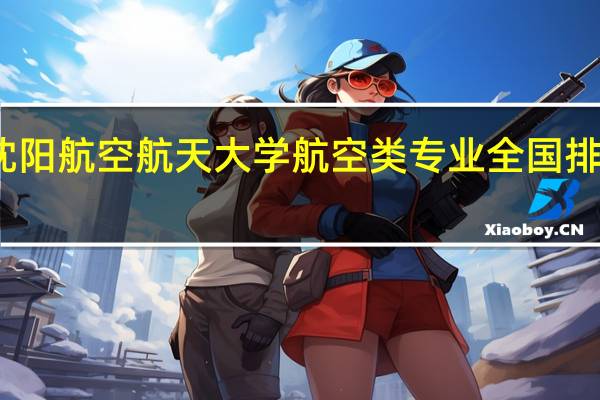 沈阳航空航天大学航空类专业全国排名多少
