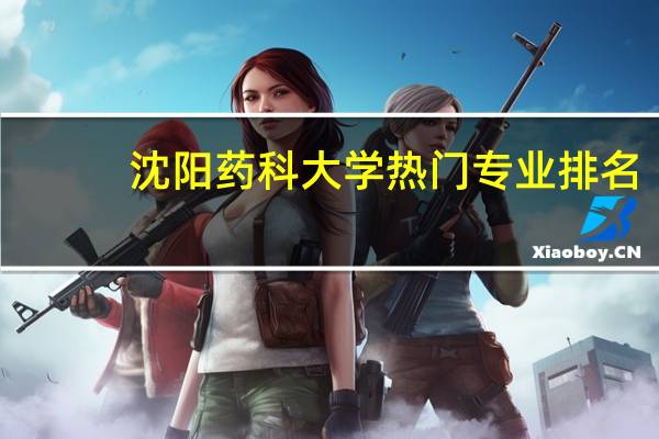 沈阳药科大学热门专业排名