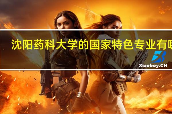 沈阳药科大学的国家特色专业有哪些
