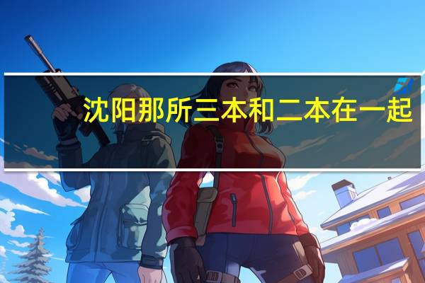 沈阳那所三本和二本在一起,我要报和二本在一起的三本  急急急急