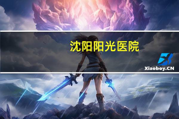 沈阳阳光医院，阜阳阳光医院是三甲医院吗