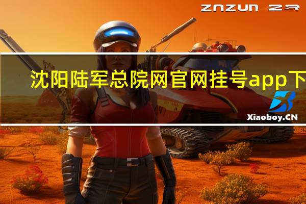 沈阳陆军总院网官网挂号app下载（沈阳陆军总院网官网）