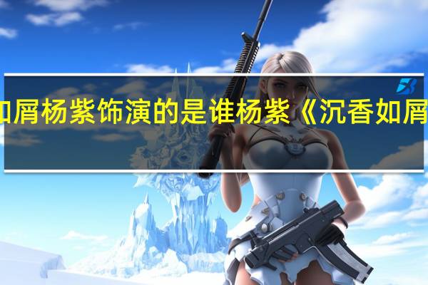 沉香如屑杨紫饰演的是谁 杨紫《沉香如屑》空降开播