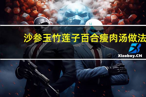 沙参玉竹莲子百合瘦肉汤做法