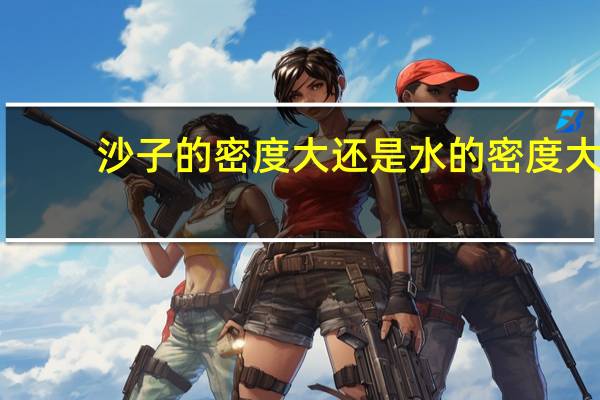 沙子的密度大还是水的密度大（沙子的密度）