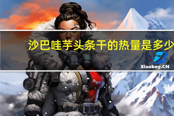 沙巴哇 芋头条干的热量是多少