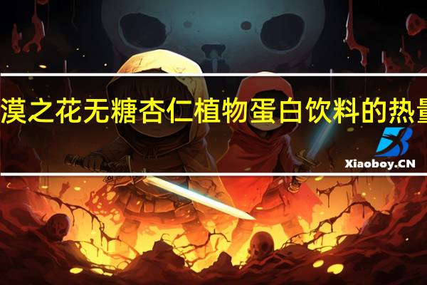 沙漠之花 无糖杏仁植物蛋白饮料的热量是多少