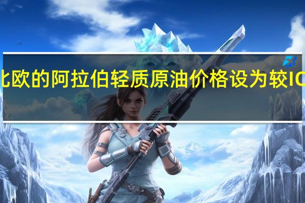 沙特将10月售往西北欧的阿拉伯轻质原油价格设为较ICE布伦特原油结算价升水5.70美元/桶