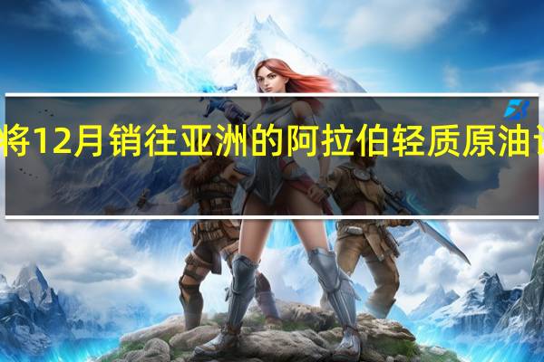 沙特将12月销往亚洲的阿拉伯轻质原油设为较阿曼/迪拜平均价格升水4美元/桶