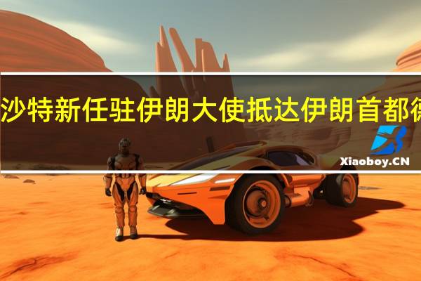 沙特新任驻伊朗大使抵达伊朗首都德黑兰