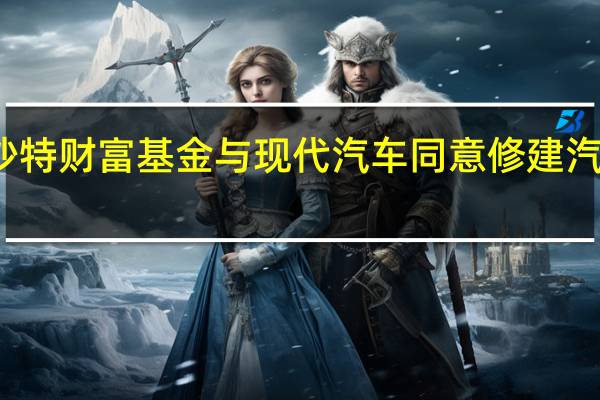 沙特财富基金与现代汽车同意修建汽车工厂