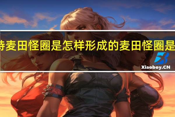 沙特麦田怪圈是怎样形成的 麦田怪圈是怎么回事