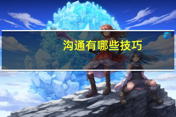 沟通有哪些技巧?如何运用?（沟通的技巧和方法案例）