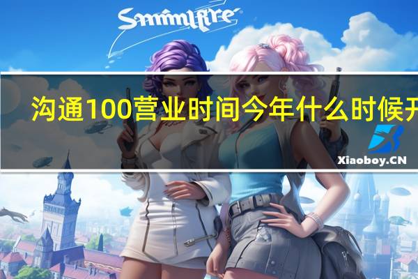 沟通100营业时间今年什么时候开门（沟通100营业时间）