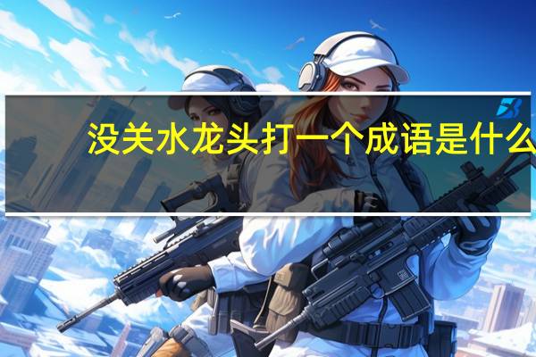 没关水龙头打一个成语是什么（没关水龙头打一成语）