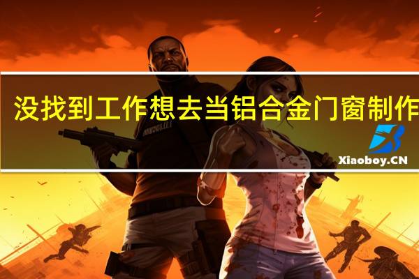 没找到工作想去当铝合金门窗制作学徒