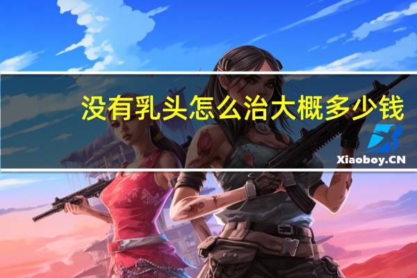 没有乳头怎么治大概多少钱？十二指肠乳头癌做手术总共要花多少钱