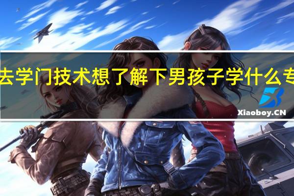 没有什么技术基础的想去学门技术想了解下 男孩子学什么专业最好以后有发展 想知道——