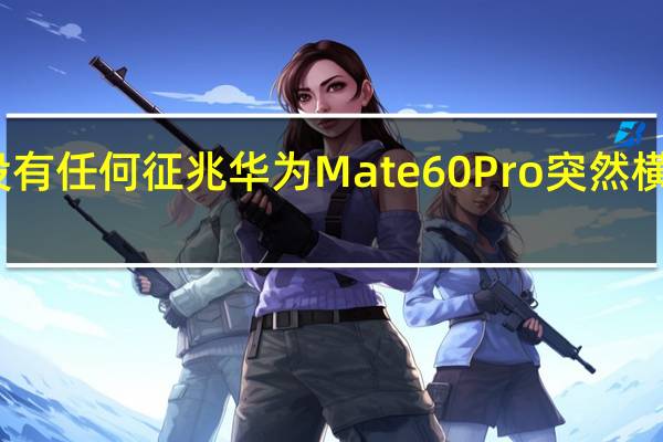 没有任何征兆华为Mate60Pro突然横空出世