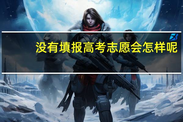 没有填报高考志愿会怎样呢
