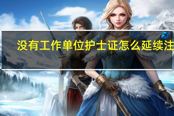 没有工作单位护士证怎么延续注册
