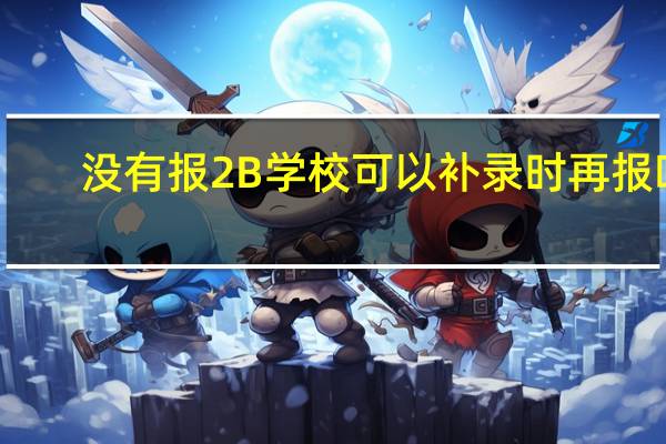 没有报2B学校可以补录时再报吗