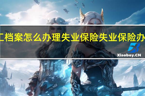 没有职工档案怎么办理失业保险　失业保险办理流程及条件