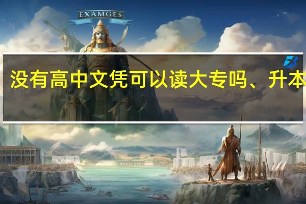 没有高中文凭可以读大专吗、升本科吗
