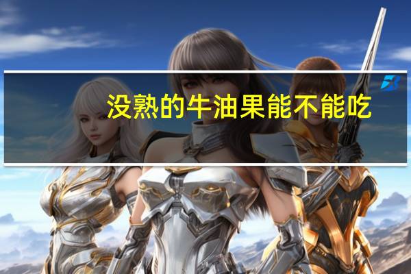 没熟的牛油果能不能吃