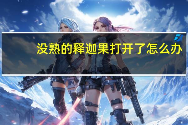 没熟的释迦果打开了怎么办