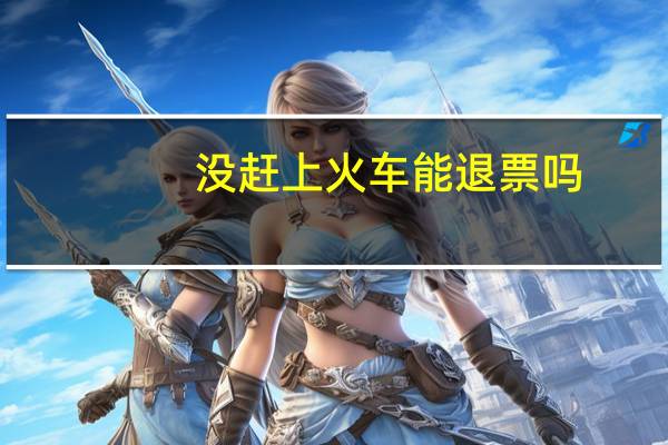 没赶上火车能退票吗