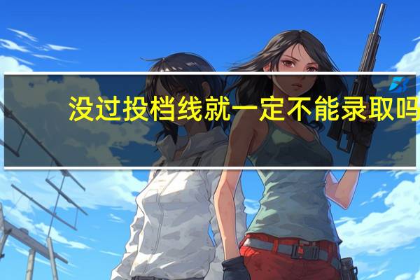 没过投档线就一定不能录取吗